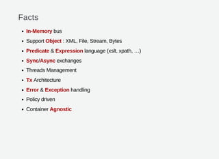 Facts
In-Memory bus
Support Object : XML, File, Stream, Bytes
Predicate & Expression language (xslt, xpath, …)
Sync/Async exchanges
Threads Management
Tx Architecture
Error & Exception handling
Policy driven
Container Agnostic
 