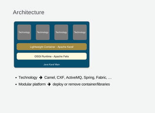 Architecture
Technology     Camel, CXF, ActiveMQ, Spring, Fabric, …
Modular platform     deploy or remove container/libraries


 