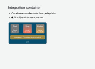 Integration container
Camel routes can be started/stopped/updated
Simplify maintenance process
 