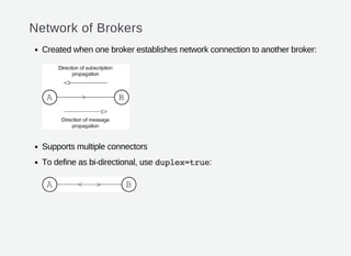 Network of Brokers
Created when one broker establishes network connection to another broker:
Supports multiple connectors
To define as bi-directional, use duplex=true:
 