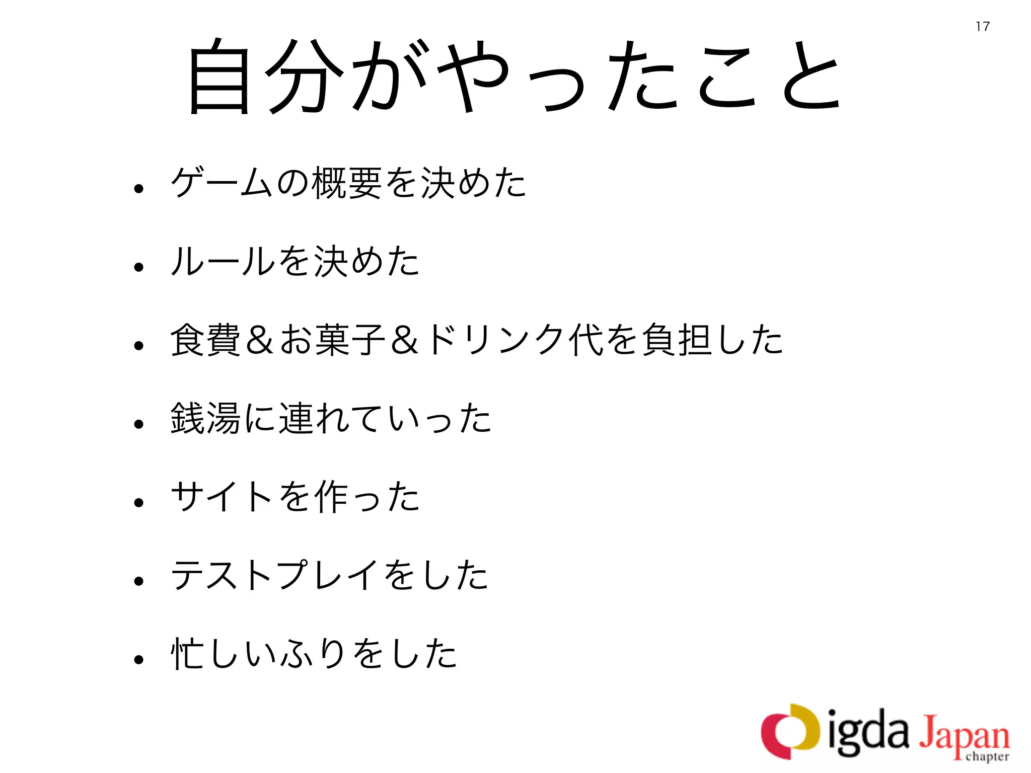 17




 自分がやったこと
• ゲームの概要を決めた
• ルールを決めた
• 食費＆お菓子＆ドリンク代を負担した
• 銭湯に連れていった
• サイトを作った
• テストプレイをした
• 忙しいふりをした
 