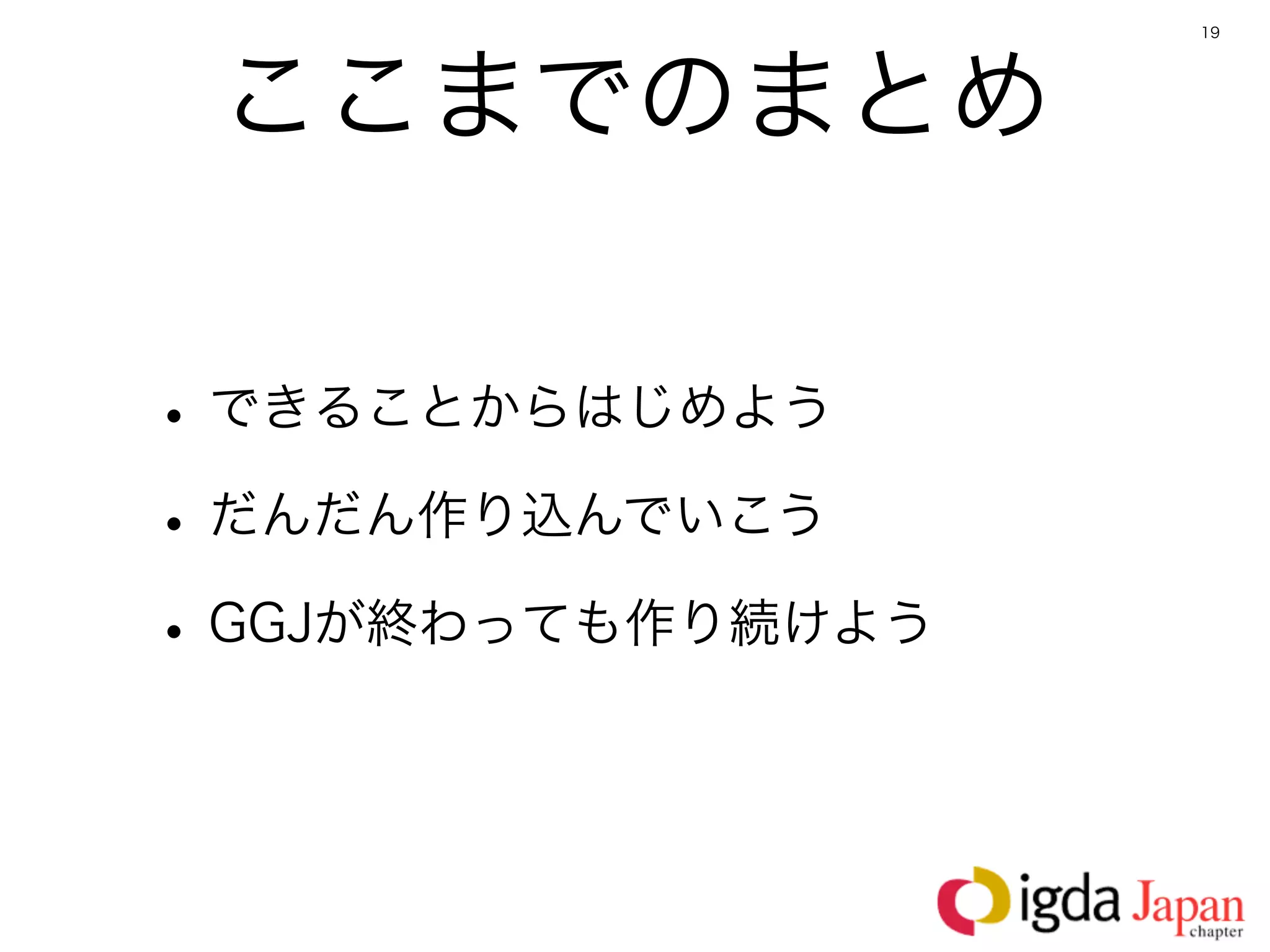 19




 ここまでのまとめ

• できることからはじめよう
• だんだん作り込んでいこう
• GGJが終わっても作り続けよう
 