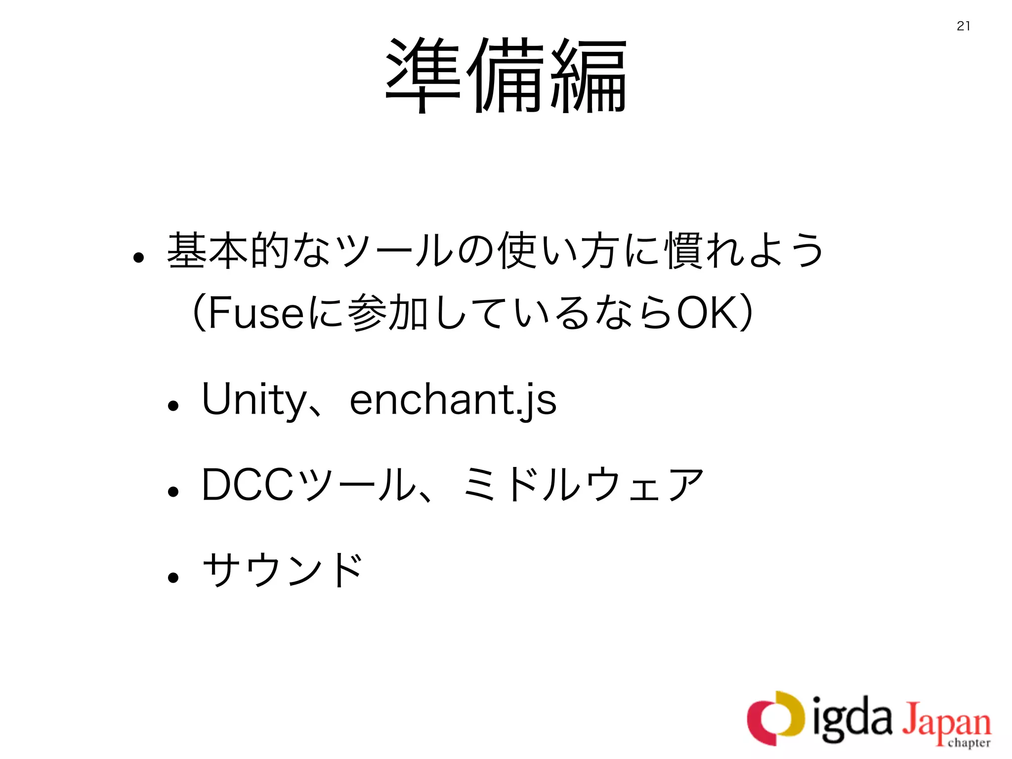 21




       準備編

• 基本的なツールの使い方に慣れよう 
 （Fuseに参加しているならOK）

• Unity、enchant.js
• DCCツール、ミドルウェア
• サウンド
 