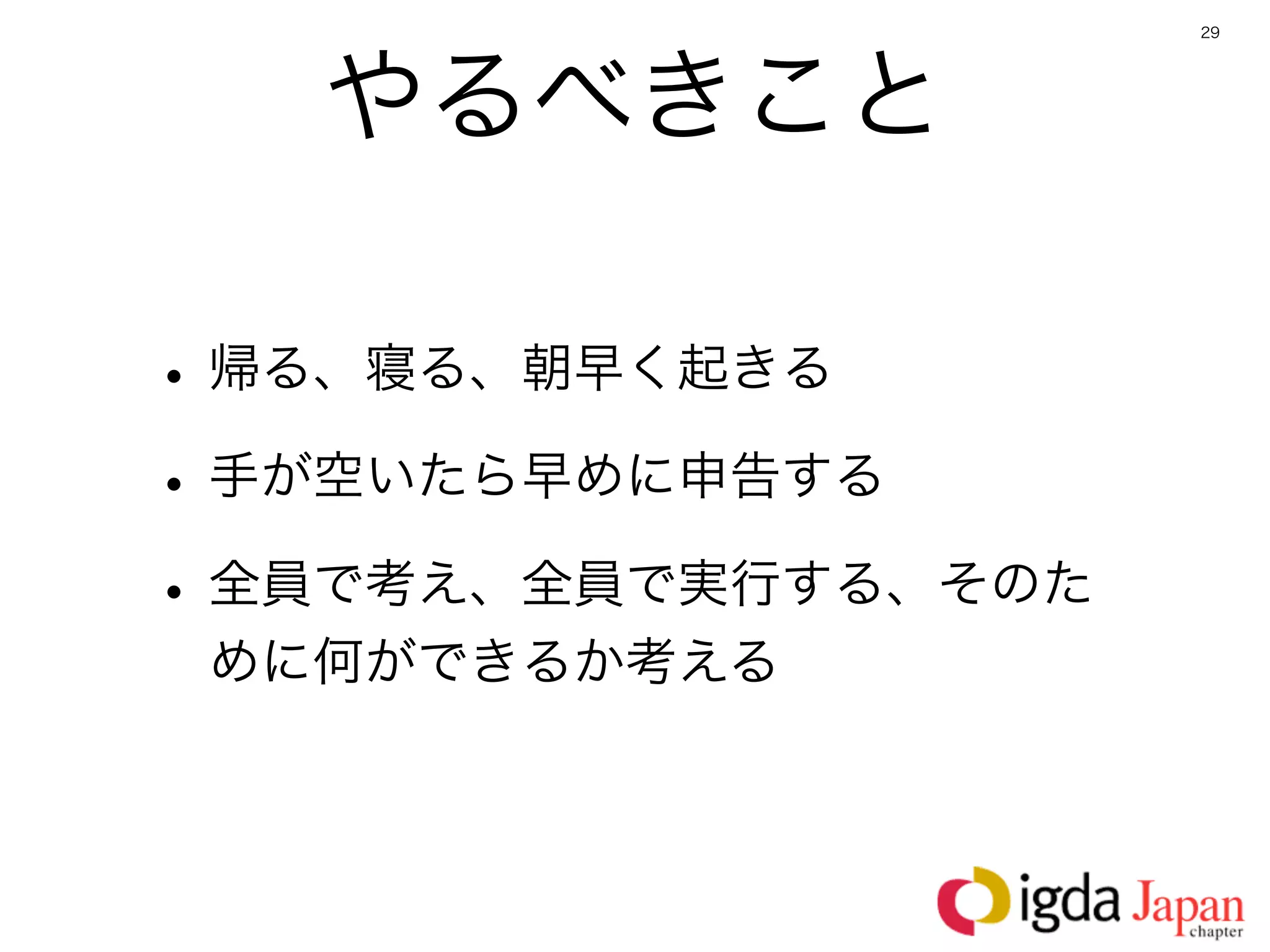 29




   やるべきこと

• 帰る、寝る、朝早く起きる
• 手が空いたら早めに申告する
• 全員で考え、全員で実行する、そのた
 めに何ができるか考える
 