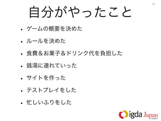 17




 自分がやったこと
• ゲームの概要を決めた
• ルールを決めた
• 食費＆お菓子＆ドリンク代を負担した
• 銭湯に連れていった
• サイトを作った
• テストプレイをした
• 忙しいふりをした
 
