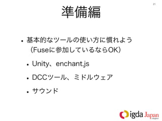 21




       準備編

• 基本的なツールの使い方に慣れよう 
 （Fuseに参加しているならOK）

• Unity、enchant.js
• DCCツール、ミドルウェア
• サウンド
 
