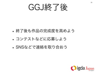 26




    GGJ終了後

• 終了後も作品の完成度を高めよう
• コンテストなどに応募しよう
• SNSなどで連絡を取り合おう
 