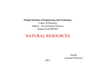 Panipat Institute of Engineering and Technology
Course :B Pharmacy
Subject – Environmental Sciences
Subject Code BP206T
NATURAL RESOURCES
Suman
Assistant Professor,
PIET
 