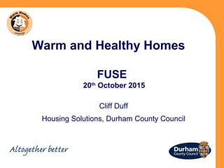 Warm and Healthy Homes
FUSE
20th
October 2015
Cliff Duff
Housing Solutions, Durham County Council
 