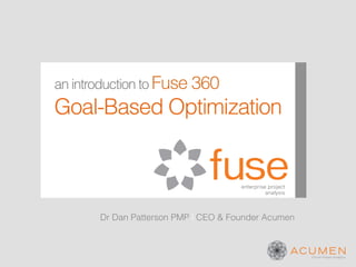 an introduction to Fuse 360
Goal-Based Optimization


                                      enterprise project
                                                analysis



       Dr Dan Patterson PMP l CEO & Founder Acumen
 