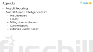 Agenda
• Fusebill Reporting
• Fusebill Business Intelligence Suite
–
–
–
–
–

The Dashboard
Reports
Drilling down and across
Custom Reports
Building a Custom Report

2

 