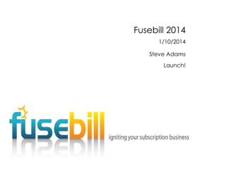 Fusebill 2014
1/10/2014
Steve Adams
Launch!

 