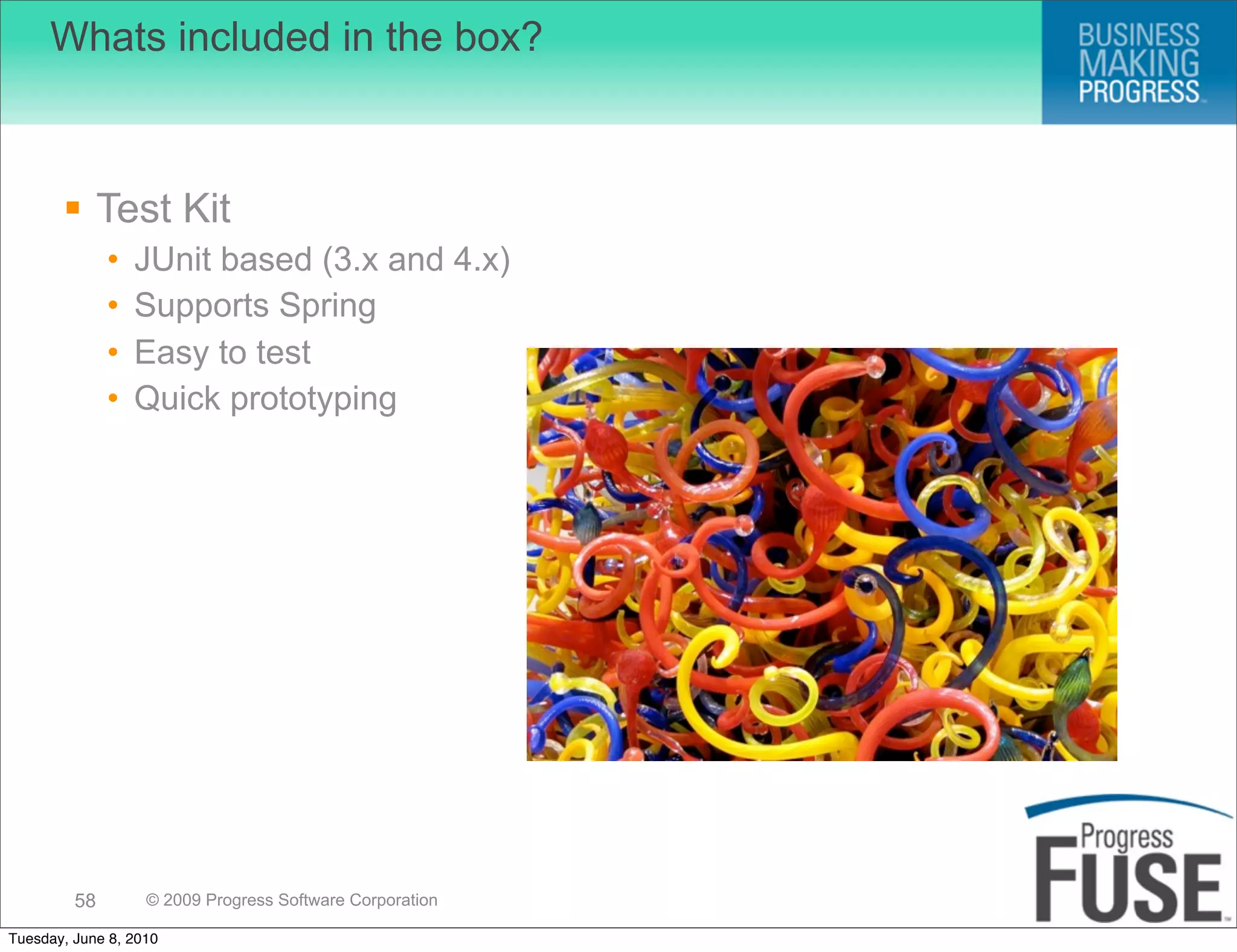 Whats included in the box?



        Test Kit
              •   JUnit based (3.x and 4.x)
              •   Supports Spring
              •   Easy to test
              •   Quick prototyping




         58        © 2009 Progress Software Corporation

Tuesday, June 8, 2010
 