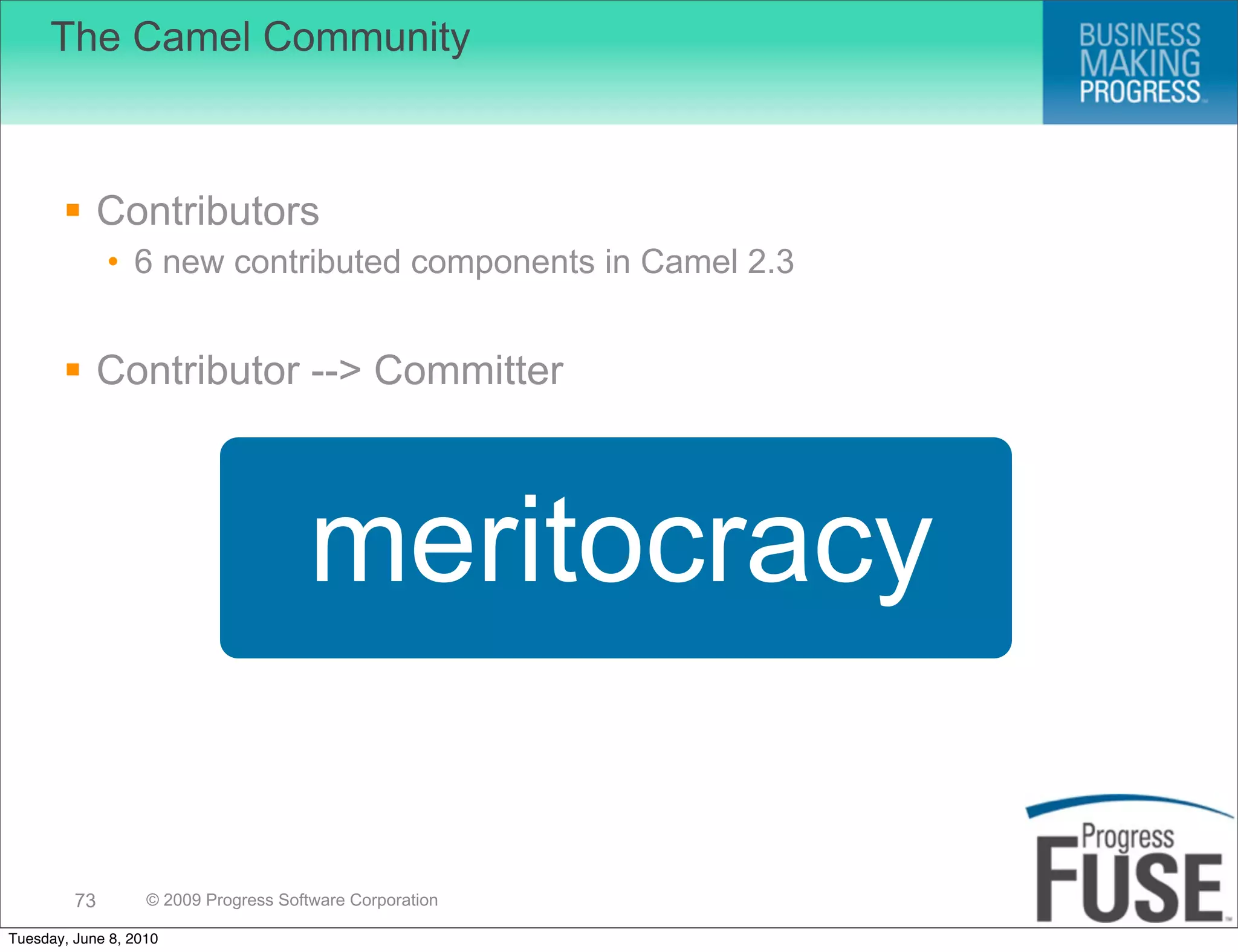 The Camel Community



        Contributors
              • 6 new contributed components in Camel 2.3


        Contributor --> Committer



                                       meritocracy

         73        © 2009 Progress Software Corporation

Tuesday, June 8, 2010
 