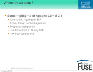 Where are we today?



        Some highlights of Apache Camel 2.3
              •   Overhauled Aggregator EIP
              •   Easier thread pool configuration
              •   Properties component
              •   <routeContext> in Spring XML
              •   10+ new components




         76        © 2009 Progress Software Corporation

Tuesday, June 8, 2010
 