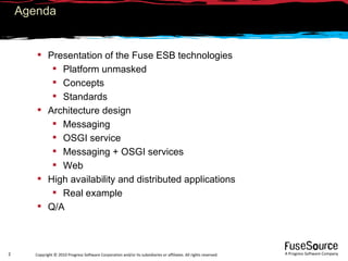 Agenda Presentation of the Fuse ESB technologies Platform unmasked Concepts  Standards Architecture design  Messaging OSGI service Messaging + OSGI services Web High availability and distributed applications Real example Q/A 