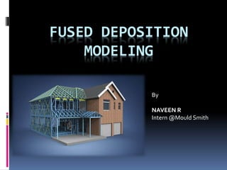 FUSED DEPOSITION
MODELING
By
NAVEEN R
Intern @Mould Smith
 