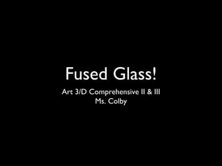 Fused Glass!
Art 3/D Comprehensive II & III
Ms. Colby
 