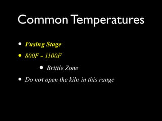 Common Temperatures
• Fusing Stage
• 800F - 1100F
• Brittle Zone
• Do not open the kiln in this range
 