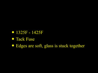 • 1325F - 1425F
• Tack Fuse
• Edges are soft, glass is stuck together
 