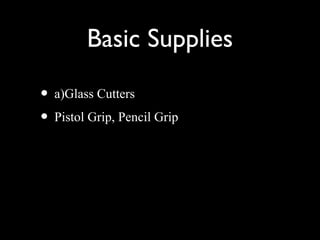 Basic Supplies
• a)Glass Cutters
• Pistol Grip, Pencil Grip
 