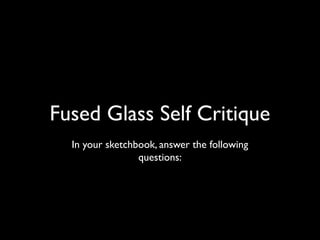 Fused Glass Self Critique
In your sketchbook, answer the following
questions:
 