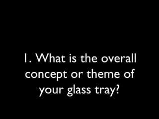 1. What is the overall
concept or theme of
your glass tray?
 