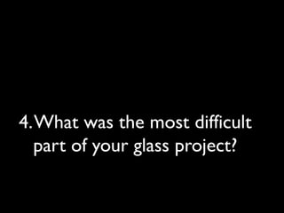 4.What was the most difficult
part of your glass project?
 