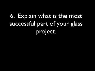 6. Explain what is the most
successful part of your glass
project.
 