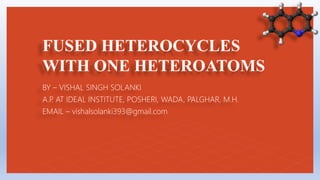 FUSED HETEROCYCLES
WITH ONE HETEROATOMS
BY – VISHAL SINGH SOLANKI
A.P. AT IDEAL INSTITUTE, POSHERI, WADA, PALGHAR, M.H.
EMAIL – vishalsolanki393@gmail.com
 