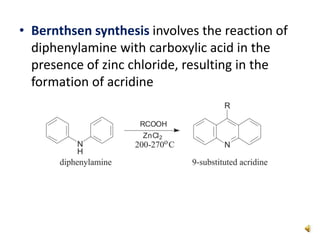 • Bernthsen synthesis involves the reaction of
diphenylamine with carboxylic acid in the
presence of zinc chloride, resulting in the
formation of acridine
 