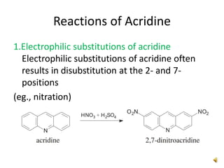 Reactions of Acridine
1.Electrophilic substitutions of acridine
Electrophilic substitutions of acridine often
results in disubstitution at the 2- and 7-
positions
(eg., nitration)
 
