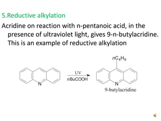 5.Reductive alkylation
Acridine on reaction with n-pentanoic acid, in the
presence of ultraviolet light, gives 9-n-butylacridine.
This is an example of reductive alkylation
 