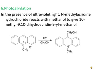 6.Photoalkylation
In the presence of ultraviolet light, N-methylacridine
hydrochloride reacts with methanol to give 10-
methyl-9,10-dihydroacridin-9-yl-methanol
 