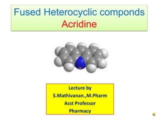 Fused Heterocyclic componds
Acridine
Lecture by
S.Mathivanan.,M.Pharm
Asst Professor
Pharmacy
 