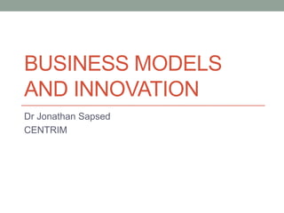 BUSINESS MODELS
AND INNOVATION
Dr Jonathan Sapsed
CENTRIM
 
