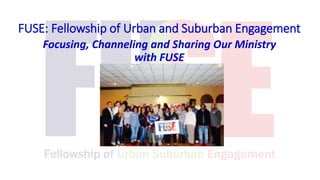 FUSE: Fellowship of Urban and Suburban Engagement
Focusing, Channeling and Sharing Our Ministry
with FUSE
 