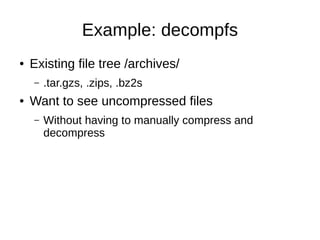 Example: decompfs
●   Existing file tree /archives/
    –   .tar.gzs, .zips, .bz2s
●   Want to see uncompressed files
    –   Without having to manually compress and
        decompress
 