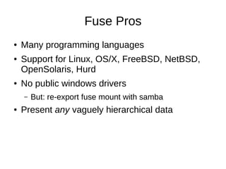 Fuse Pros
●   Many programming languages
●   Support for Linux, OS/X, FreeBSD, NetBSD,
    OpenSolaris, Hurd
●   No public windows drivers
    –   But: re-export fuse mount with samba
●   Present any vaguely hierarchical data
 
