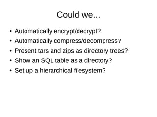 Could we...
●   Automatically encrypt/decrypt?
●   Automatically compress/decompress?
●   Present tars and zips as directory trees?
●   Show an SQL table as a directory?
●   Set up a hierarchical filesystem?
 