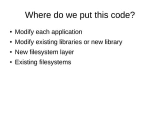Where do we put this code?
●   Modify each application
●   Modify existing libraries or new library
●   New filesystem layer
●   Existing filesystems
 