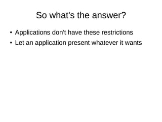 So what's the answer?
●   Applications don't have these restrictions
●   Let an application present whatever it wants
 