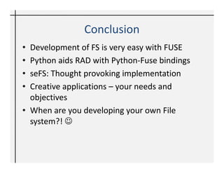 Further Read
• Sample Fuse based File systems
  – Sshfs
  – YoutubeFS
  – Dedupfs
  – GlusterFS
• Python-Fuse bindings
  – http://fuse.sourceforge.net/
• Linux internal manual
 