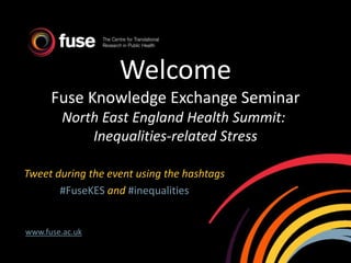Welcome
Fuse Knowledge Exchange Seminar
North East England Health Summit:
Inequalities-related Stress
Tweet during the event using the hashtags
#FuseKES and #inequalities
www.fuse.ac.uk
 