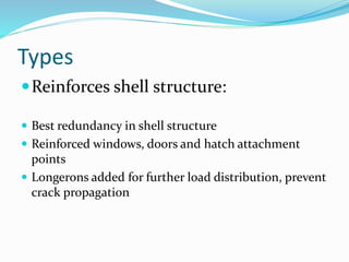 Types
Reinforces shell structure:
 Best redundancy in shell structure
 Reinforced windows, doors and hatch attachment
points
 Longerons added for further load distribution, prevent
crack propagation
 