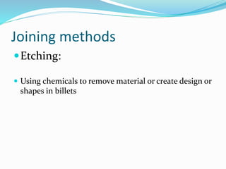 Joining methods
Etching:
 Using chemicals to remove material or create design or
shapes in billets
 
