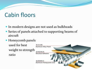 Cabin floors
 In modern designs are not used as bulkheads
 Series of panels attached to supporting beams of
aircraft
 Honeycomb panels
used for best
weight to strength
ratio
 