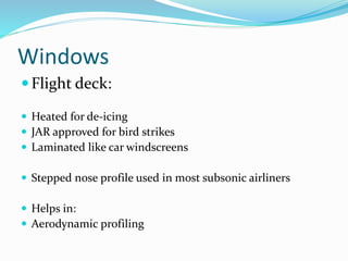 Windows
Flight deck:
 Heated for de-icing
 JAR approved for bird strikes
 Laminated like car windscreens
 Stepped nose profile used in most subsonic airliners
 Helps in:
 Aerodynamic profiling
 