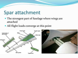 Spar attachment
 The strongest part of fuselage where wings are
attached
 All flight loads converge at this point
 