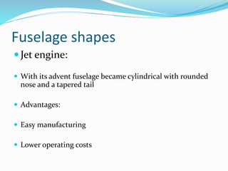 Fuselage shapes
Jet engine:
 With its advent fuselage became cylindrical with rounded
nose and a tapered tail
 Advantages:
 Easy manufacturing
 Lower operating costs
 